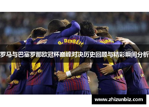 罗马与巴塞罗那欧冠杯巅峰对决历史回顾与精彩瞬间分析